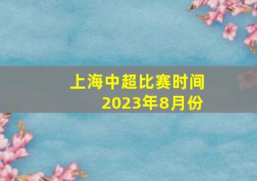 上海中超比赛时间2023年8月份