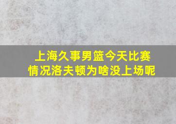 上海久事男篮今天比赛情况洛夫顿为啥没上场呢