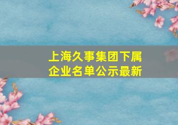 上海久事集团下属企业名单公示最新