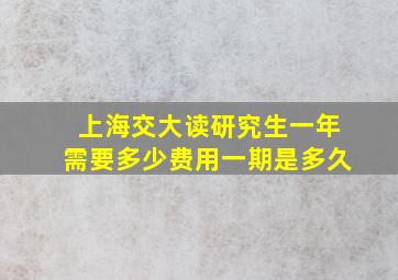 上海交大读研究生一年需要多少费用一期是多久