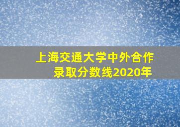 上海交通大学中外合作录取分数线2020年