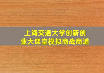 上海交通大学创新创业大课堂模拟商战商道