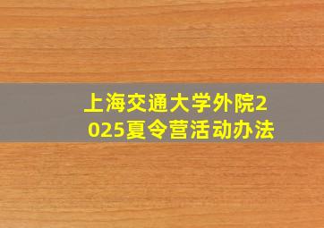 上海交通大学外院2025夏令营活动办法