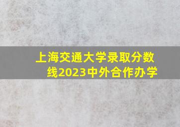 上海交通大学录取分数线2023中外合作办学