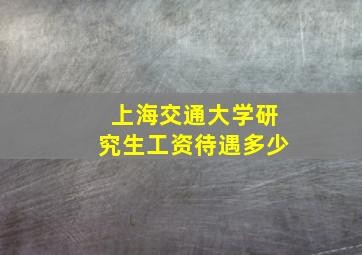 上海交通大学研究生工资待遇多少