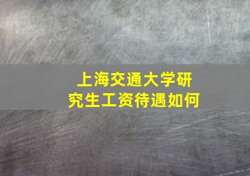 上海交通大学研究生工资待遇如何