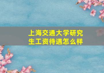 上海交通大学研究生工资待遇怎么样