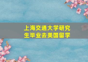 上海交通大学研究生毕业去美国留学