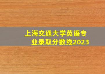 上海交通大学英语专业录取分数线2023