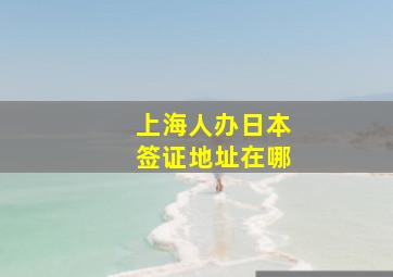 上海人办日本签证地址在哪