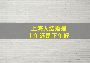 上海人结婚是上午还是下午好