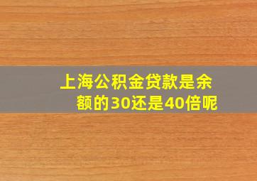 上海公积金贷款是余额的30还是40倍呢