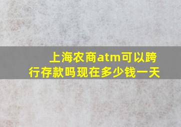 上海农商atm可以跨行存款吗现在多少钱一天