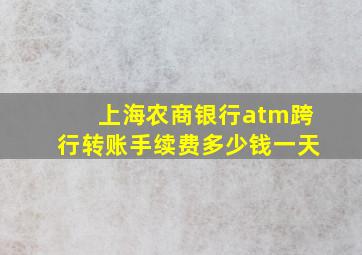 上海农商银行atm跨行转账手续费多少钱一天