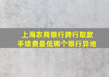 上海农商银行跨行取款手续费最低哪个银行异地