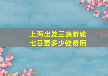 上海出发三峡游轮七日要多少钱费用