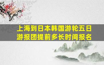 上海到日本韩国游轮五日游报团提前多长时间报名