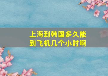 上海到韩国多久能到飞机几个小时啊