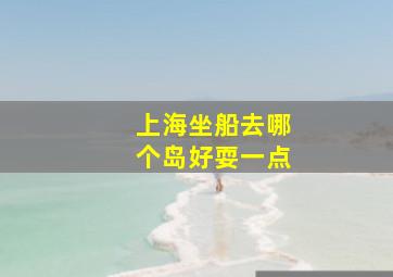 上海坐船去哪个岛好耍一点