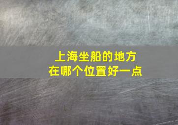 上海坐船的地方在哪个位置好一点