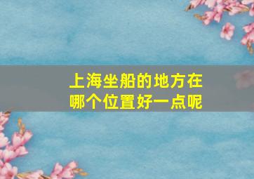 上海坐船的地方在哪个位置好一点呢