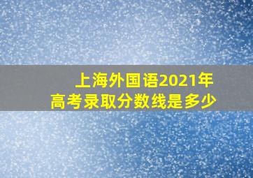 上海外国语2021年高考录取分数线是多少