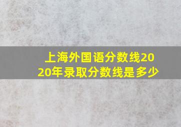 上海外国语分数线2020年录取分数线是多少