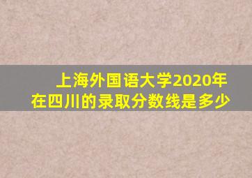 上海外国语大学2020年在四川的录取分数线是多少