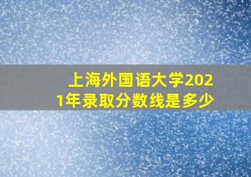 上海外国语大学2021年录取分数线是多少