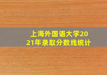 上海外国语大学2021年录取分数线统计