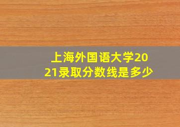 上海外国语大学2021录取分数线是多少