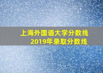 上海外国语大学分数线2019年录取分数线