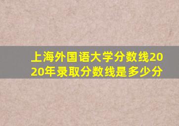 上海外国语大学分数线2020年录取分数线是多少分