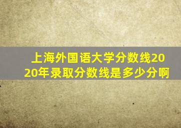 上海外国语大学分数线2020年录取分数线是多少分啊