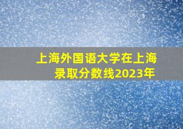 上海外国语大学在上海录取分数线2023年