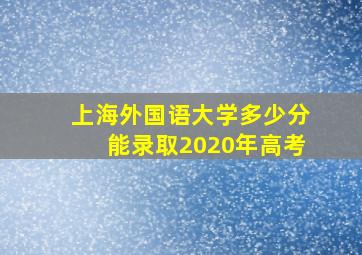 上海外国语大学多少分能录取2020年高考