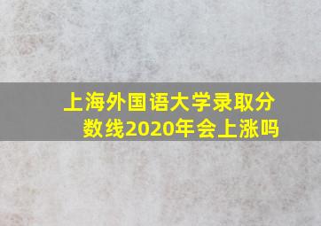 上海外国语大学录取分数线2020年会上涨吗