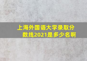 上海外国语大学录取分数线2021是多少名啊