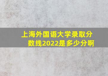 上海外国语大学录取分数线2022是多少分啊