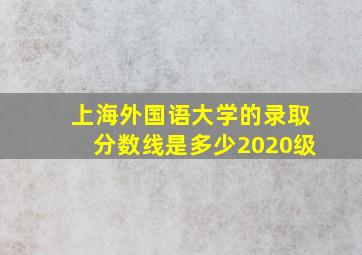 上海外国语大学的录取分数线是多少2020级