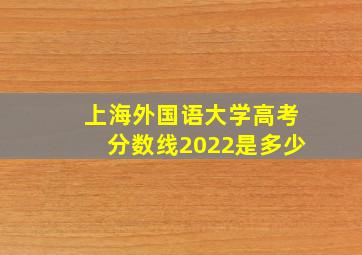 上海外国语大学高考分数线2022是多少