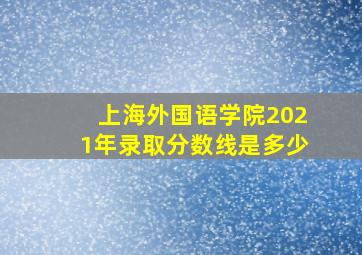 上海外国语学院2021年录取分数线是多少