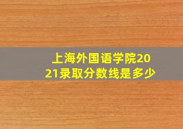 上海外国语学院2021录取分数线是多少