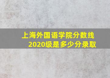 上海外国语学院分数线2020级是多少分录取