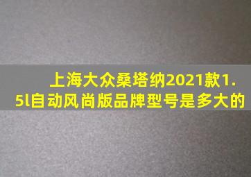 上海大众桑塔纳2021款1.5l自动风尚版品牌型号是多大的