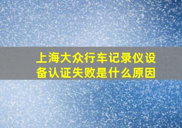 上海大众行车记录仪设备认证失败是什么原因