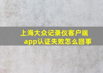 上海大众记录仪客户端app认证失败怎么回事