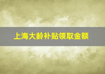 上海大龄补贴领取金额