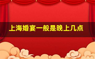 上海婚宴一般是晚上几点