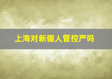 上海对新疆人管控严吗